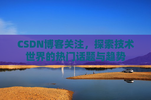 CSDN博客关注，探索技术世界的热门话题与趋势